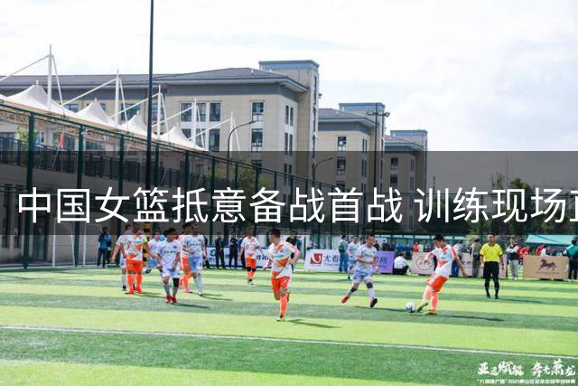 中国女篮抵意备战首战 训练现场直击