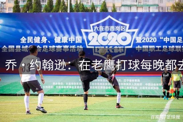 乔·约翰逊：在老鹰打球每晚都去夜店 这是我们未能夺冠的原因