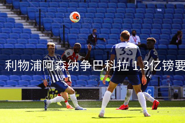 利物浦阿森纳争巴科拉 1.3亿镑要价成最大悬念