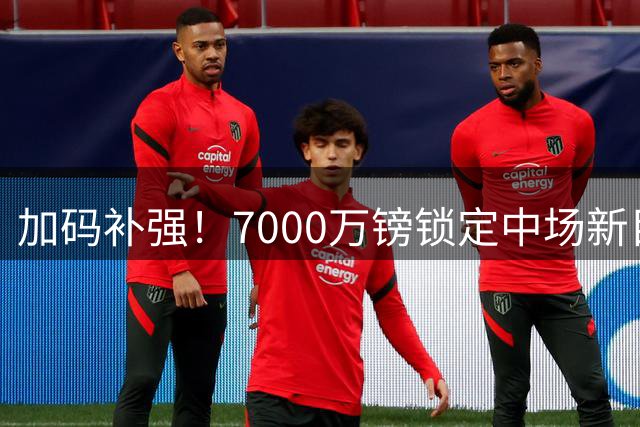 加码补强！7000万镑锁定中场新目标，曼联清晰建队布局浮出水面