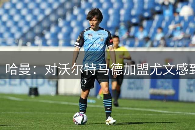 哈曼：对沃尔特马德加盟尤文感到惊讶，他更适合多特蒙德
