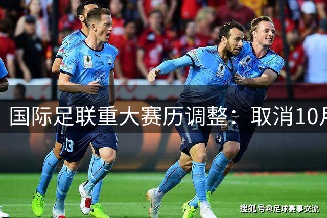 国际足联重大赛历调整：取消10月国家队赛事 9月窗口扩容至21天