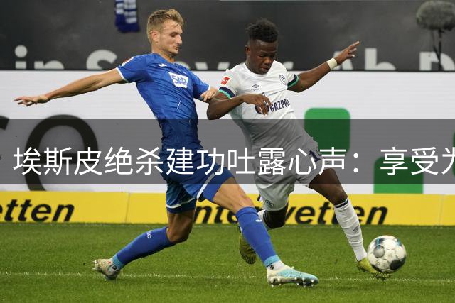 埃斯皮绝杀建功吐露心声：享受为皇马贡献价值的快乐旅程
