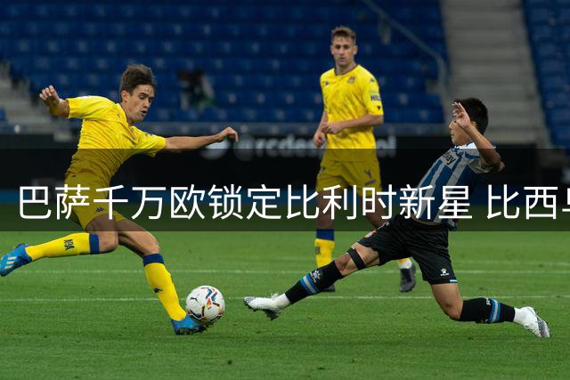 巴萨千万欧锁定比利时新星 比西乌加盟在即获誉"新登贝莱