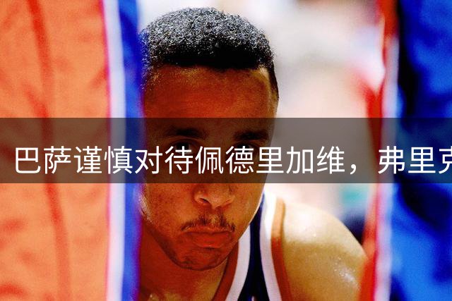 巴萨谨慎对待佩德里加维，弗里克避免伤病风险