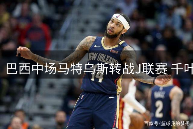 巴西中场马特乌斯转战J联赛 千叶市原迎来前中超悍将
