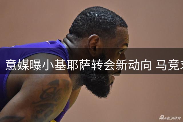 意媒曝小基耶萨转会新动向 马竞求购面临意甲截胡