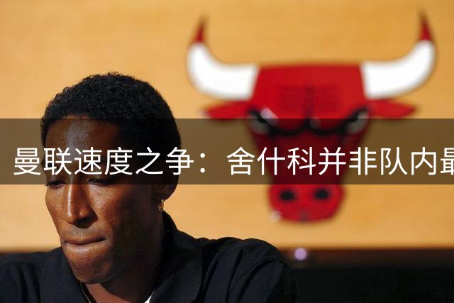 曼联速度之争：舍什科并非队内最快球员
