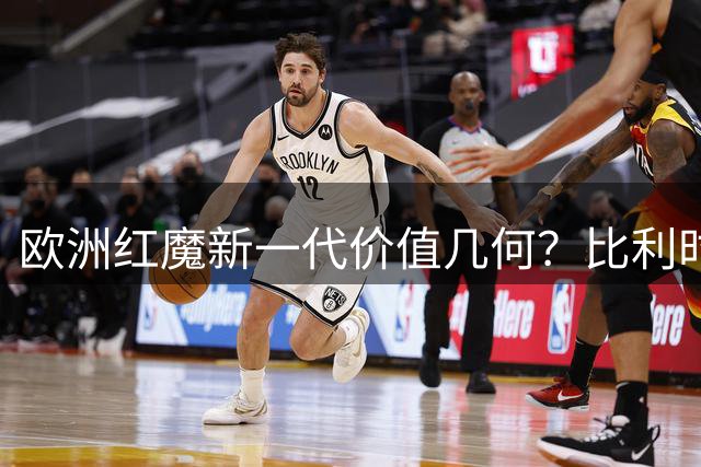 欧洲红魔新一代价值几何？比利时现役十大最贵球星盘点