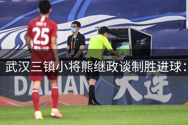 武汉三镇小将熊继政谈制胜进球：团队协作铸就胜利 需以200%拼劲冲击保级