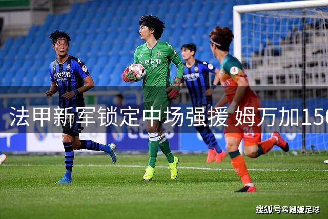 法甲新军锁定中场强援 姆万加150万欧永久转会勒阿弗尔