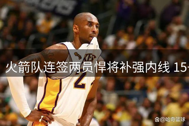 火箭队连签两员悍将补强内线 15+3阵容深度再升级