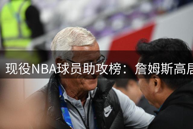 现役NBA球员助攻榜：詹姆斯高居榜首 哈登紧随其后