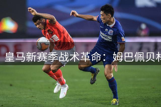 皇马新赛季战术革命：姆巴佩贝林厄姆双核驱动进攻升级