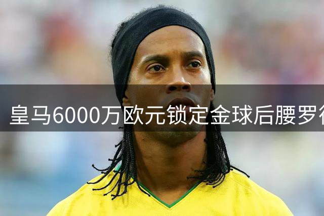 皇马6000万欧元锁定金球后腰罗德里，西甲争冠风云突变