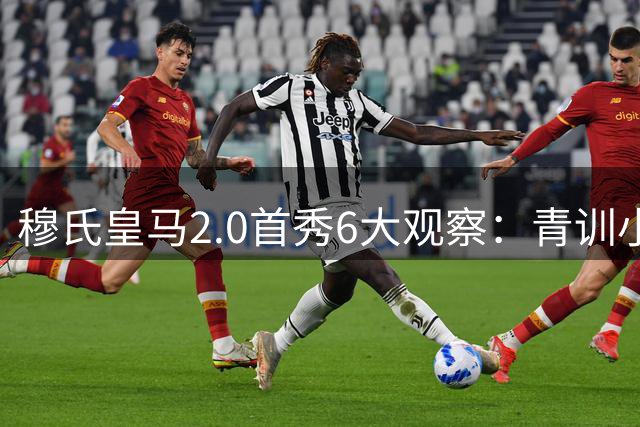 穆氏皇马2.0首秀6大观察：青训小将制胜 战术试验初显端倪
