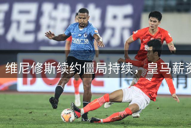 维尼修斯续约僵局持续，皇马薪资政策成关键障碍