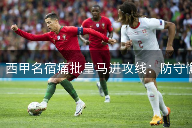 西甲名宿痛批皇马进攻线：防守懈怠 战术单调引争议