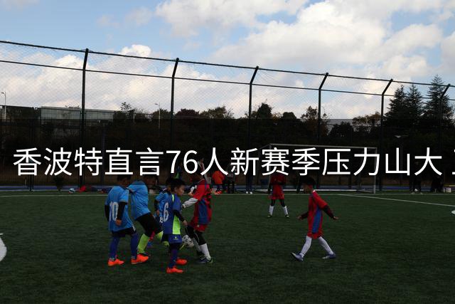 香波特直言76人新赛季压力山大 卫冕冠军布伦森成头号绊脚石