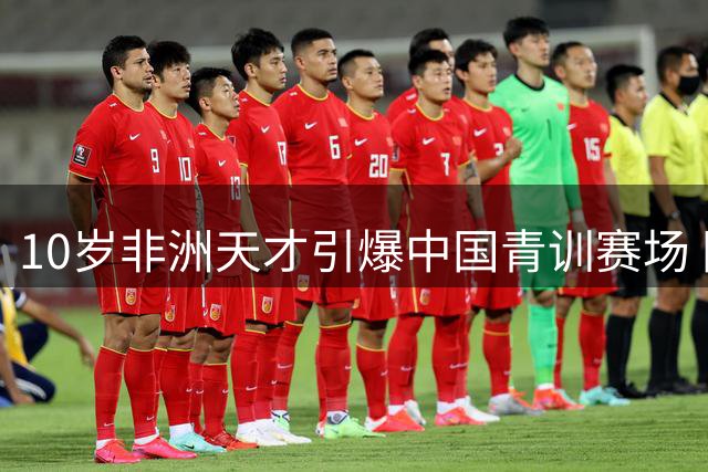 10岁非洲天才引爆中国青训赛场 国籍造假风波牵出背后操盘链条