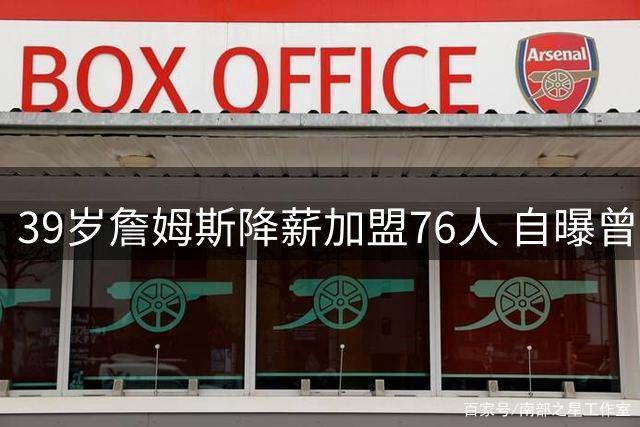 39岁詹姆斯降薪加盟76人 自曝曾考虑退役：想为费城带来总冠军