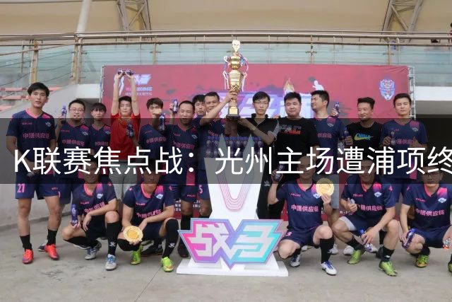 K联赛焦点战：光州主场遭浦项终场绝杀饮恨