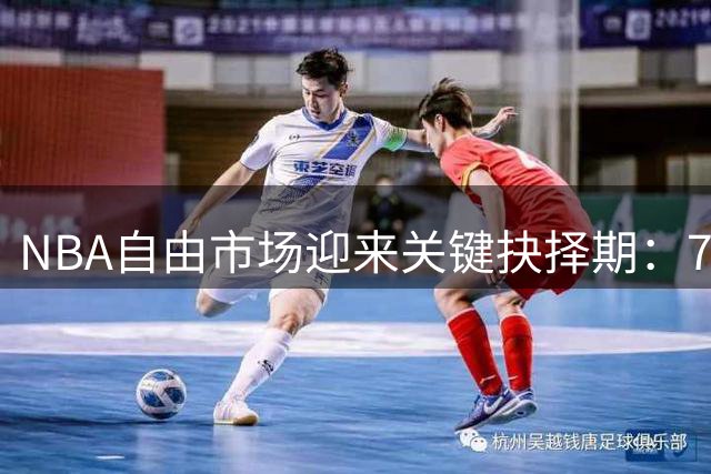 NBA自由市场迎来关键抉择期：7大球星命运悬而未决